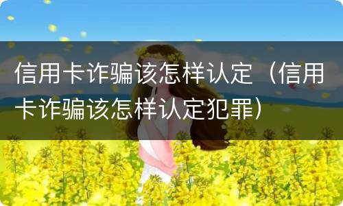 信用卡诈骗该怎样认定（信用卡诈骗该怎样认定犯罪）