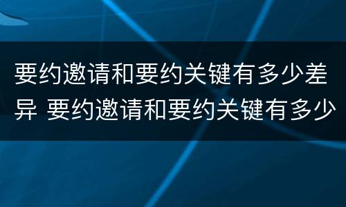 要约邀请和要约关键有多少差异 要约邀请和要约关键有多少差异呢