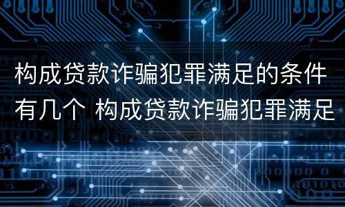 构成贷款诈骗犯罪满足的条件有几个 构成贷款诈骗犯罪满足的条件有几个