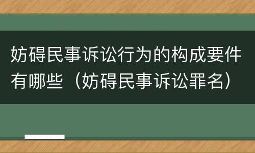 妨碍民事诉讼行为的构成要件有哪些（妨碍民事诉讼罪名）