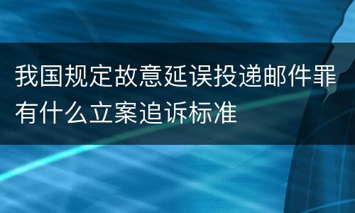 我国规定故意延误投递邮件罪有什么立案追诉标准