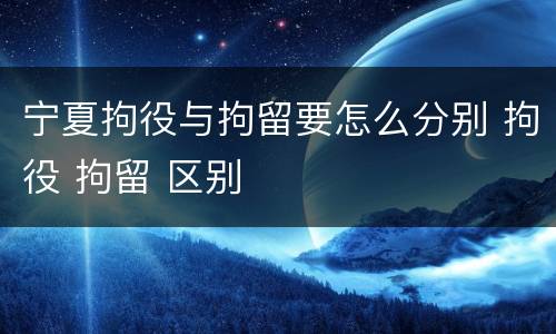 宁夏拘役与拘留要怎么分别 拘役 拘留 区别