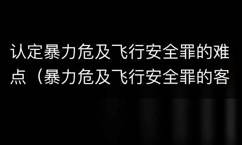 认定暴力危及飞行安全罪的难点（暴力危及飞行安全罪的客观要件）