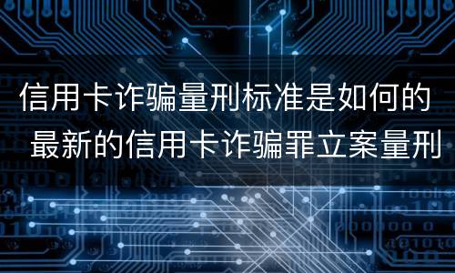 信用卡诈骗量刑标准是如何的 最新的信用卡诈骗罪立案量刑标准