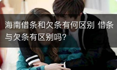 海南借条和欠条有何区别 借条与欠条有区别吗?