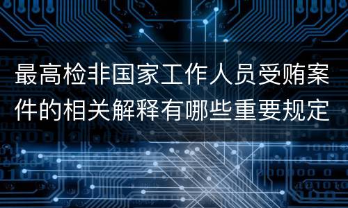 最高检非国家工作人员受贿案件的相关解释有哪些重要规定