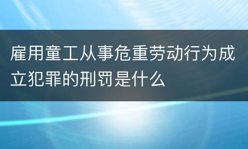雇用童工从事危重劳动行为成立犯罪的刑罚是什么