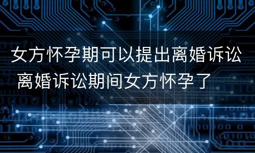 女方怀孕期可以提出离婚诉讼 离婚诉讼期间女方怀孕了
