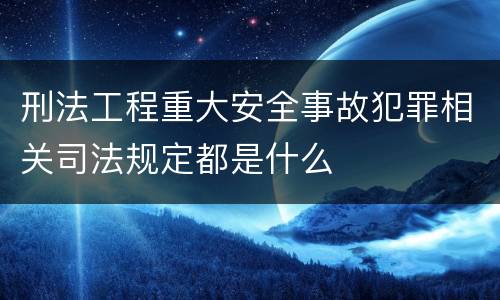 刑法工程重大安全事故犯罪相关司法规定都是什么