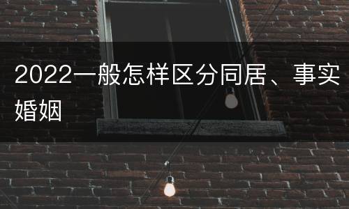 2022一般怎样区分同居、事实婚姻