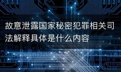 故意泄露国家秘密犯罪相关司法解释具体是什么内容
