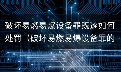 破坏易燃易爆设备罪既遂如何处罚（破坏易燃易爆设备罪的构成要件）
