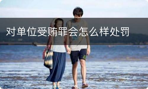 对单位受贿罪会怎么样处罚