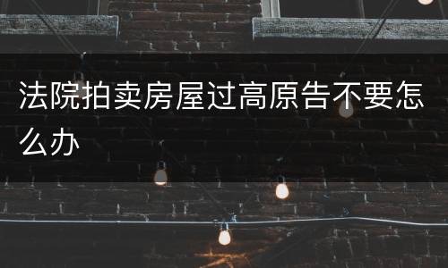 法院拍卖房屋过高原告不要怎么办