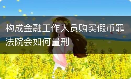 构成金融工作人员购买假币罪法院会如何量刑