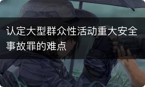 认定大型群众性活动重大安全事故罪的难点