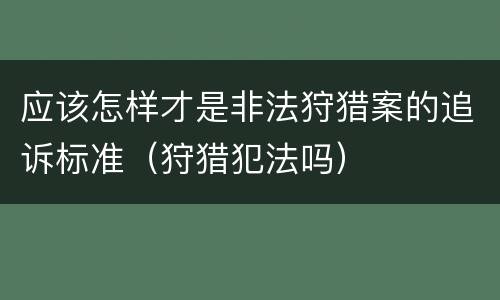 应该怎样才是非法狩猎案的追诉标准（狩猎犯法吗）