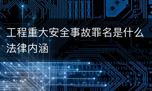 工程重大安全事故罪名是什么法律内涵
