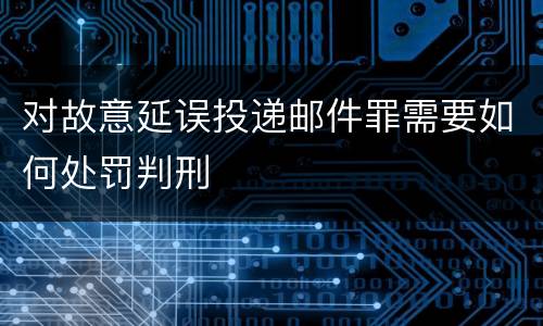 对故意延误投递邮件罪需要如何处罚判刑