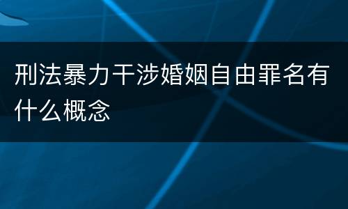 刑法暴力干涉婚姻自由罪名有什么概念