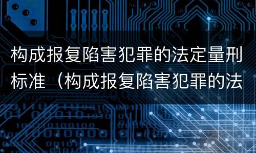 构成报复陷害犯罪的法定量刑标准（构成报复陷害犯罪的法定量刑标准是）