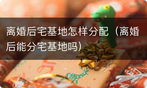 离婚后宅基地怎样分配（离婚后能分宅基地吗）