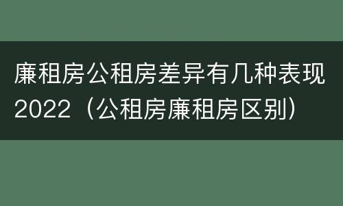 廉租房公租房差异有几种表现2022（公租房廉租房区别）