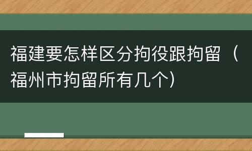 福建要怎样区分拘役跟拘留（福州市拘留所有几个）