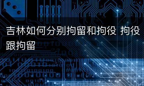 吉林如何分别拘留和拘役 拘役跟拘留
