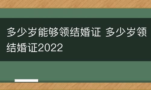 多少岁能够领结婚证 多少岁领结婚证2022