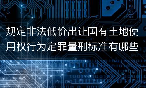 规定非法低价出让国有土地使用权行为定罪量刑标准有哪些