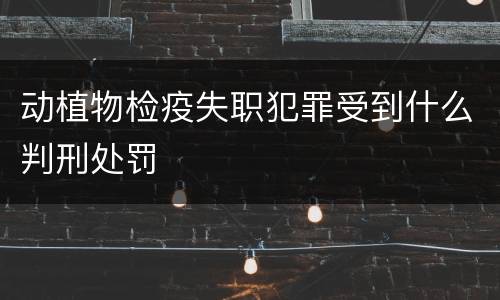 动植物检疫失职犯罪受到什么判刑处罚
