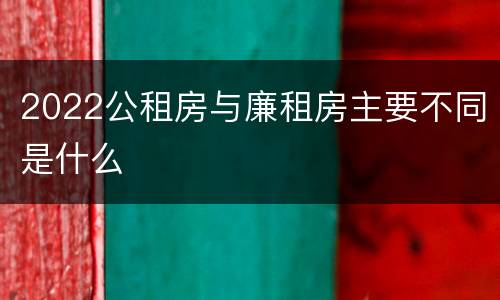 2022公租房与廉租房主要不同是什么