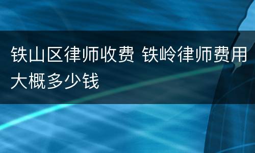 铁山区律师收费 铁岭律师费用大概多少钱