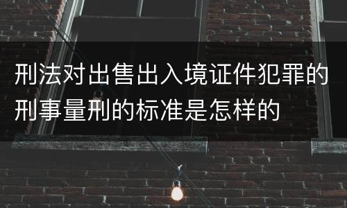 刑法对出售出入境证件犯罪的刑事量刑的标准是怎样的