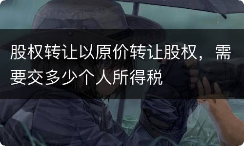 股权转让以原价转让股权，需要交多少个人所得税
