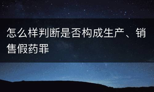 怎么样判断是否构成生产、销售假药罪