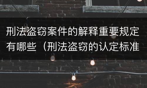 刑法盗窃案件的解释重要规定有哪些（刑法盗窃的认定标准是）