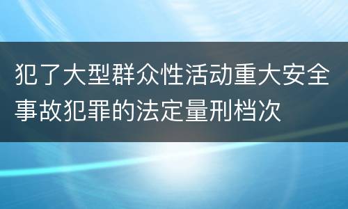 犯了大型群众性活动重大安全事故犯罪的法定量刑档次