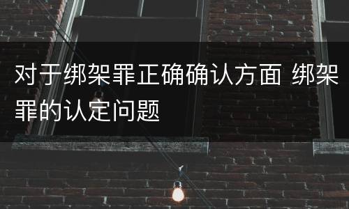 对于绑架罪正确确认方面 绑架罪的认定问题