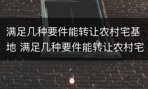 满足几种要件能转让农村宅基地 满足几种要件能转让农村宅基地的条件