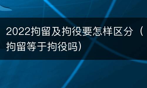 2022拘留及拘役要怎样区分（拘留等于拘役吗）