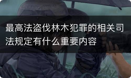 最高法盗伐林木犯罪的相关司法规定有什么重要内容