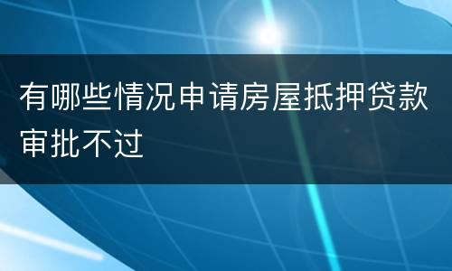 有哪些情况申请房屋抵押贷款审批不过