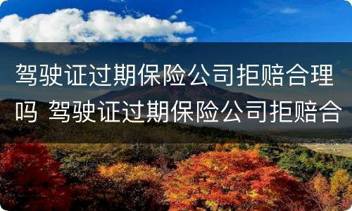 驾驶证过期保险公司拒赔合理吗 驾驶证过期保险公司拒赔合理吗