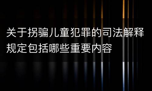 关于拐骗儿童犯罪的司法解释规定包括哪些重要内容