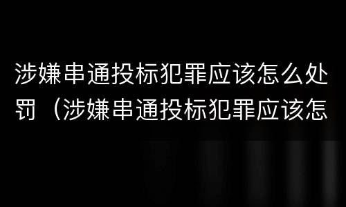 涉嫌串通投标犯罪应该怎么处罚（涉嫌串通投标犯罪应该怎么处罚呢）