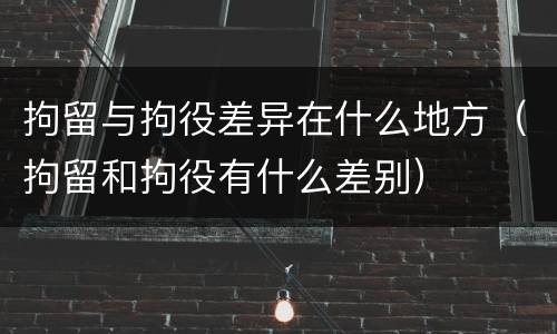 拘留与拘役差异在什么地方（拘留和拘役有什么差别）