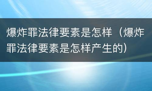 爆炸罪法律要素是怎样（爆炸罪法律要素是怎样产生的）