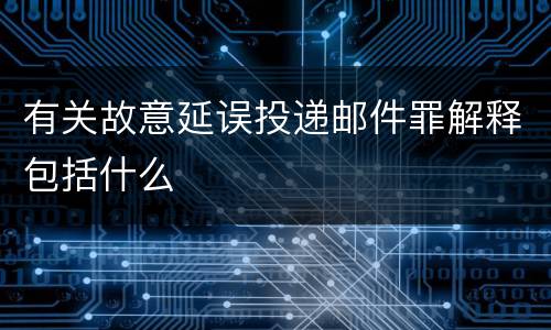 有关故意延误投递邮件罪解释包括什么